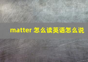 matter 怎么读英语怎么说